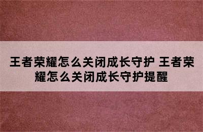 王者荣耀怎么关闭成长守护 王者荣耀怎么关闭成长守护提醒